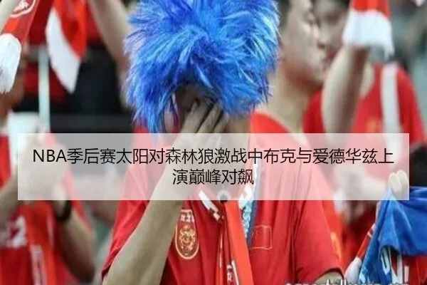 NBA季后赛太阳对森林狼激战中布克与爱德华兹上演巅峰对飙