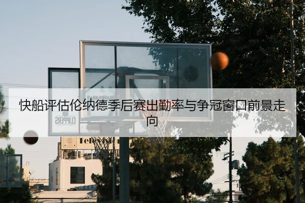 快船评估伦纳德季后赛出勤率与争冠窗口前景走向
