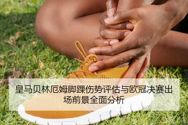 皇马贝林厄姆脚踝伤势评估与欧冠决赛出场前景全面分析