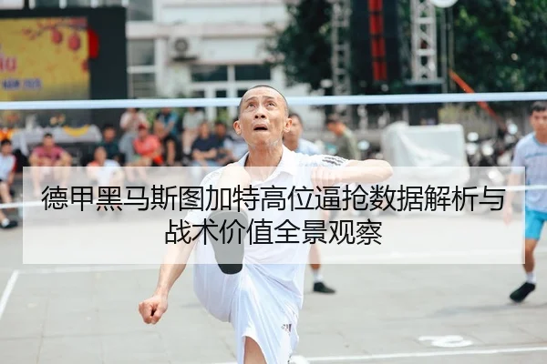 德甲黑马斯图加特高位逼抢数据解析与战术价值全景观察