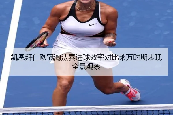 凯恩拜仁欧冠淘汰赛进球效率对比莱万时期表现全景观察