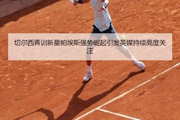 切尔西青训新星帕埃斯强势崛起引发英媒持续高度关注