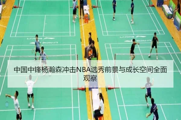 中国中锋杨瀚森冲击NBA选秀前景与成长空间全面观察