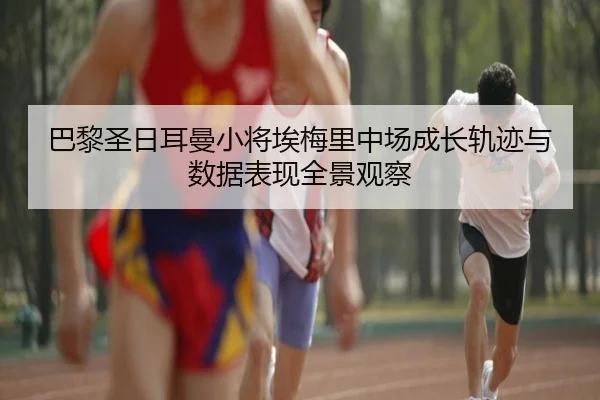 巴黎圣日耳曼小将埃梅里中场成长轨迹与数据表现全景观察