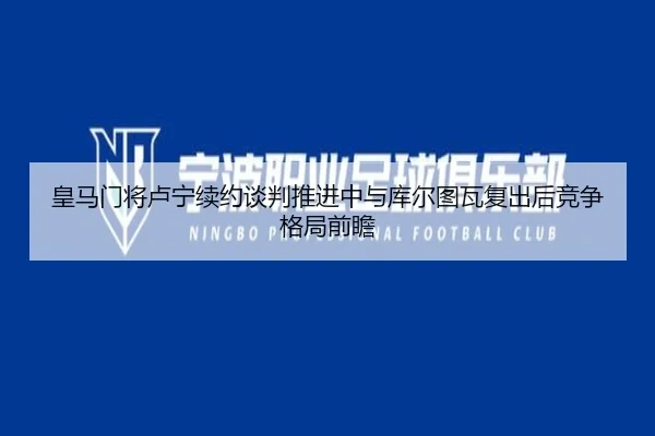 皇马门将卢宁续约谈判推进中与库尔图瓦复出后竞争格局前瞻
