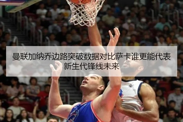 曼联加纳乔边路突破数据对比萨卡谁更能代表新生代锋线未来