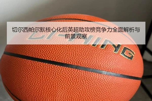 qie-er-xi-pa-er-mo-he-xin-hua-hou-ying-chao-zhu-gong-bang-jing-zheng-li-quan-mian-jie-xi-yu-qian-jing-guan-cha-2-550.jpg