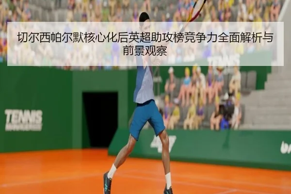 qie-er-xi-pa-er-mo-he-xin-hua-hou-ying-chao-zhu-gong-bang-jing-zheng-li-quan-mian-jie-xi-yu-qian-jing-guan-cha-1-125.jpg