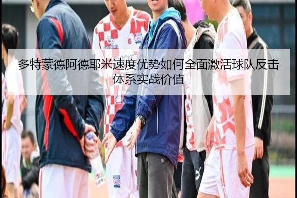 多特蒙德阿德耶米速度优势如何全面激活球队反击体系实战价值