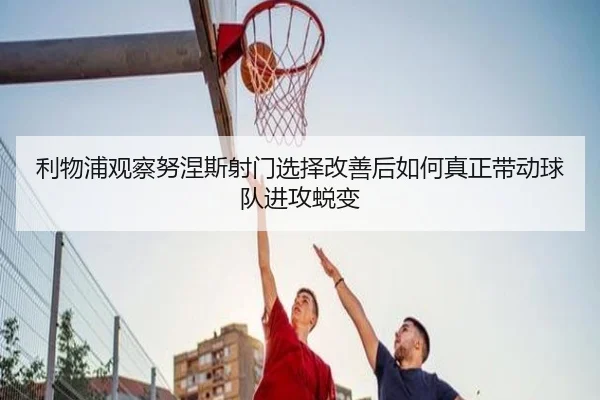 利物浦观察努涅斯射门选择改善后如何真正带动球队进攻蜕变