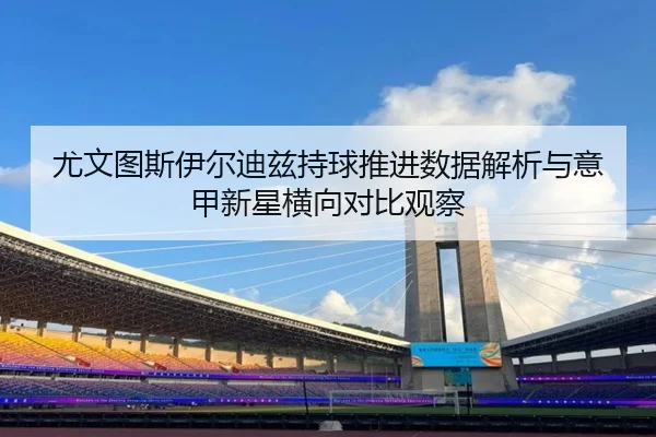 尤文图斯伊尔迪兹持球推进数据解析与意甲新星横向对比观察