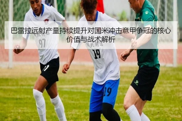 巴雷拉远射产量持续提升对国米冲击意甲争冠的核心价值与战术解析