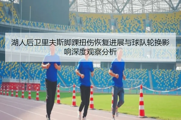 湖人后卫里夫斯脚踝扭伤恢复进展与球队轮换影响深度观察分析
