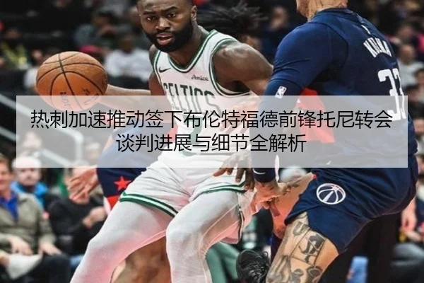 热刺加速推动签下布伦特福德前锋托尼转会谈判进展与细节全解析