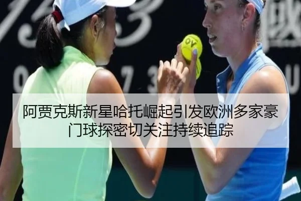 阿贾克斯新星哈托崛起引发欧洲多家豪门球探密切关注持续追踪 | c7c7·app