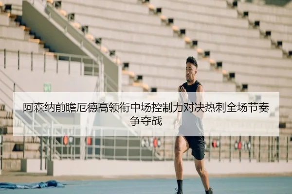 阿森纳前瞻厄德高领衔中场控制力对决热刺全场节奏争夺战