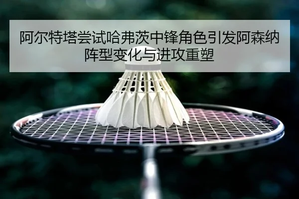 阿尔特塔尝试哈弗茨中锋角色引发阿森纳阵型变化与进攻重塑