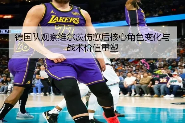 德国队观察维尔茨伤愈后核心角色变化与战术价值重塑