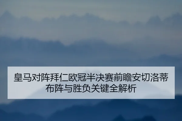 皇马对阵拜仁欧冠半决赛前瞻安切洛蒂布阵与胜负关键全解析