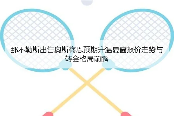 那不勒斯出售奥斯梅恩预期升温夏窗报价走势与转会格局前瞻