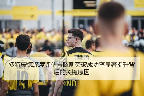 多特蒙德深度评估吉滕斯突破成功率显著提升背后的关键原因