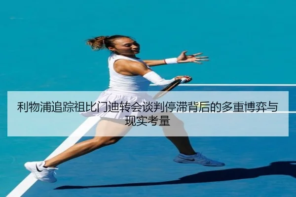 利物浦追踪祖比门迪转会谈判停滞背后的多重博弈与现实考量
