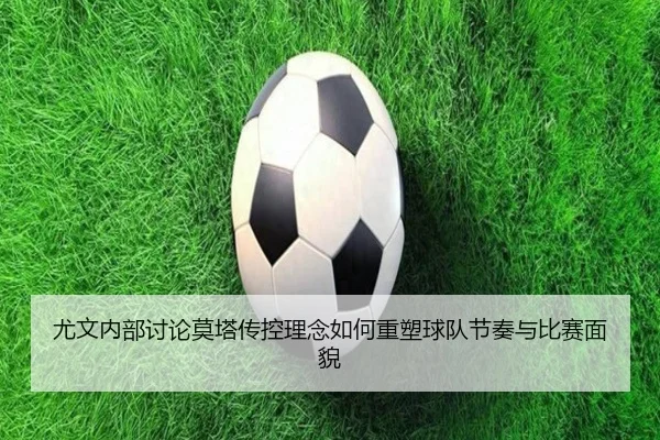 尤文内部讨论莫塔传控理念如何重塑球队节奏与比赛面貌