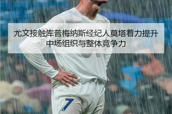 尤文接触库普梅纳斯经纪人莫塔着力提升中场组织与整体竞争力