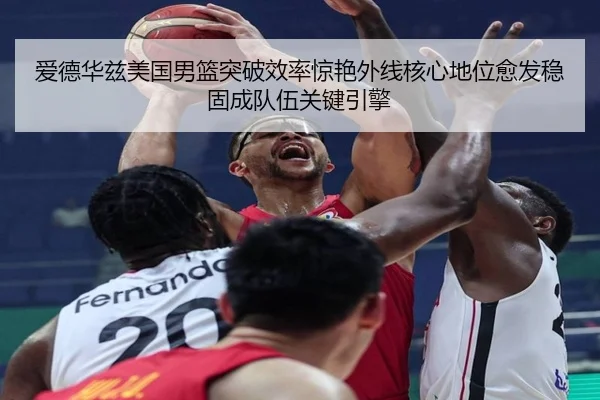爱德华兹美国男篮突破效率惊艳外线核心地位愈发稳固成队伍关键引擎