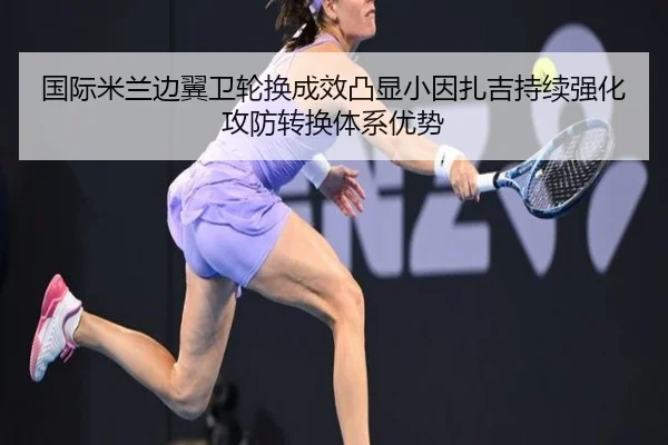 国际米兰边翼卫轮换成效凸显小因扎吉持续强化攻防转换体系优势