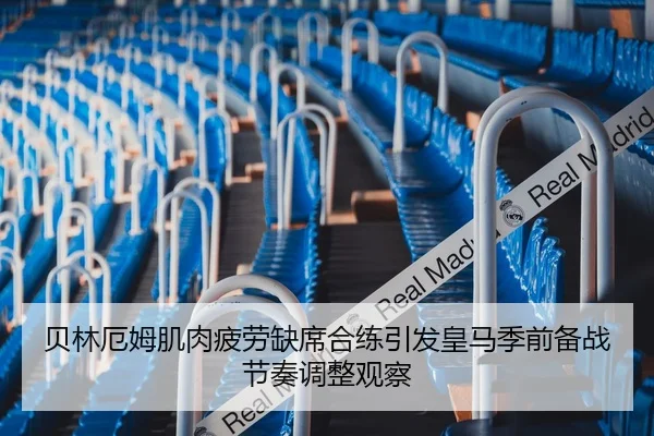 贝林厄姆肌肉疲劳缺席合练引发皇马季前备战节奏调整观察