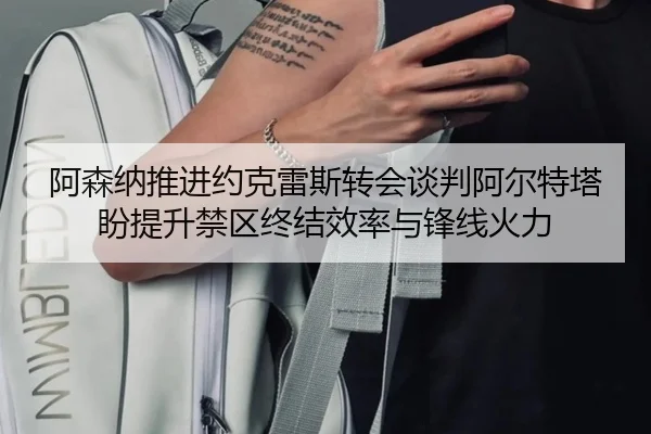 阿森纳推进约克雷斯转会谈判阿尔特塔盼提升禁区终结效率与锋线火力