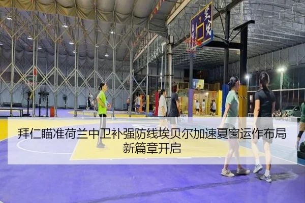 拜仁瞄准荷兰中卫补强防线埃贝尔加速夏窗运作布局新篇章开启