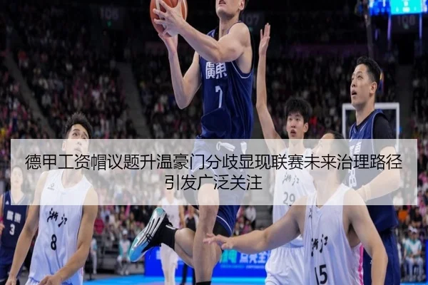德甲工资帽议题升温豪门分歧显现联赛未来治理路径引发广泛关注
