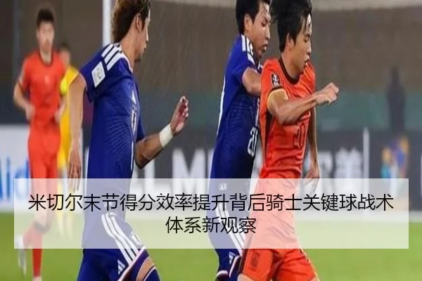 米切尔末节得分效率提升背后骑士关键球战术体系新观察